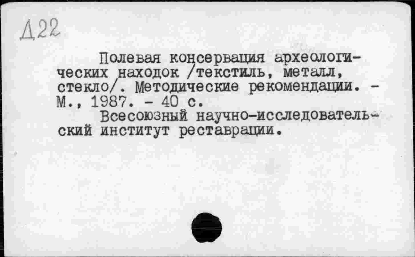 ﻿Д22
Полевая консервация археологических находок /текстиль, металл, стекло/. Методические рекомендации. -М., 1987. - 40 с.
Всесоюзный научно-исследовательский институт реставрации.